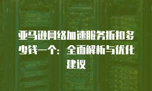 亚马逊网络加速服务折扣多少钱一个：全面解析与优化建议