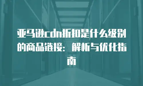 亚马逊cdn折扣是什么级别的商品链接：解析与优化指南