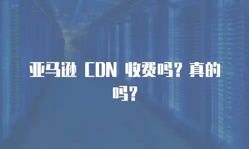 亚马逊 CDN 收费吗？真的吗？