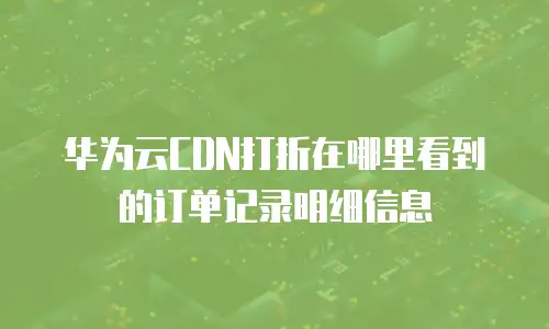 华为云cdn打折在哪里看到的订单记录明细信息