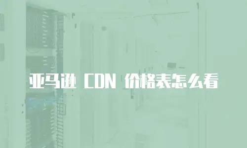 亚马逊 CDN 价格表怎么看