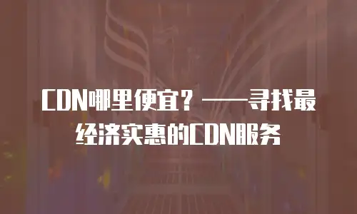 CDN哪里便宜？——寻找最经济实惠的CDN服务