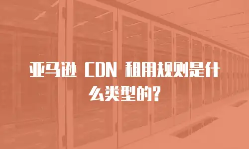 亚马逊 CDN 租用规则是什么类型的?