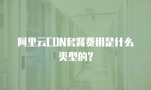 阿里云CDN套餐费用是什么类型的？