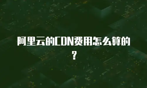 阿里云的CDN费用怎么算的？