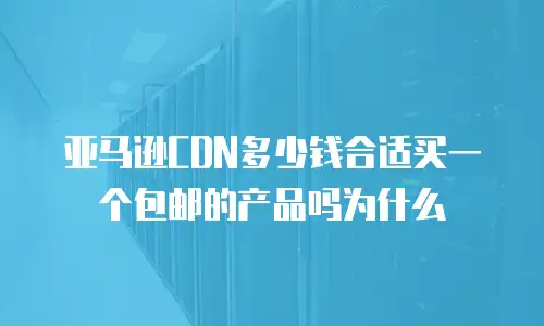 亚马逊CDN多少钱合适买一个包邮的产品吗为什么
