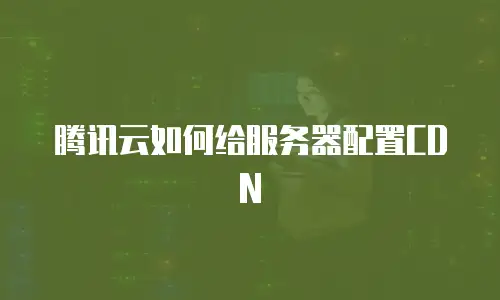 腾讯云如何给服务器配置CDN