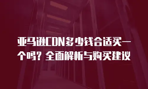 亚马逊CDN多少钱合适买一个吗？全面解析与购买建议