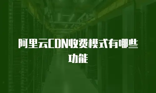 阿里云CDN收费模式有哪些功能