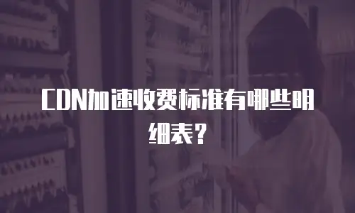 CDN加速收费标准有哪些明细表？
