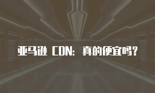 亚马逊 CDN：真的便宜吗？