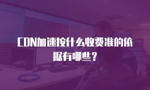 CDN加速按什么收费准的依据有哪些？