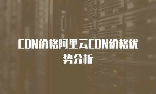 CDN价格阿里云CDN价格优势分析