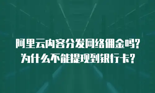 阿里云内容分发网络佣金吗?为什么不能提现到银行卡?
