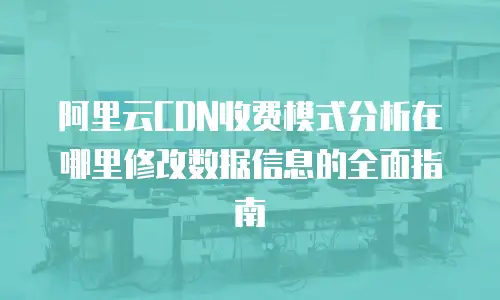 阿里云CDN收费模式分析在哪里修改数据信息的全面指南