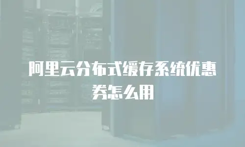 阿里云分布式缓存系统优惠券怎么用