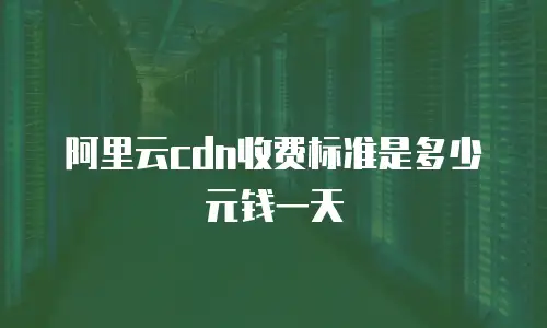 阿里云cdn收费标准是多少元钱一天