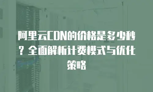 阿里云CDN的价格是多少秒？全面解析计费模式与优化策略