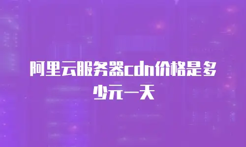 阿里云服务器cdn价格是多少元一天