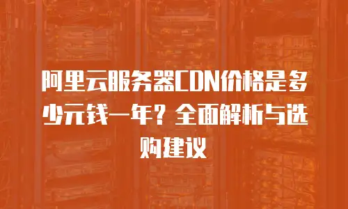 阿里云服务器CDN价格是多少元钱一年？全面解析与选购建议