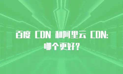 百度 CDN 和阿里云 CDN：哪个更好？