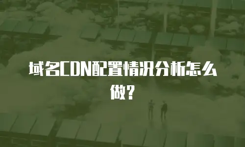 域名CDN配置情况分析怎么做？