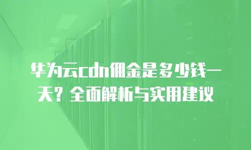 华为云cdn佣金是多少钱一天？全面解析与实用建议