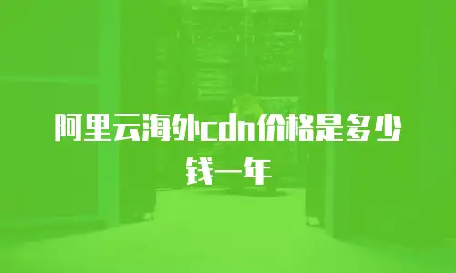 阿里云海外cdn价格是多少钱一年