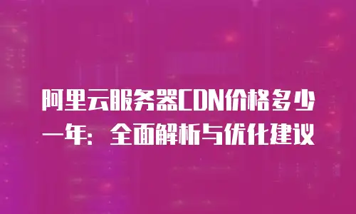 阿里云服务器CDN价格多少一年：全面解析与优化建议