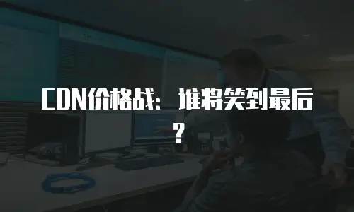 CDN价格战：谁将笑到最后？