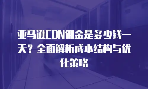 亚马逊CDN佣金是多少钱一天？全面解析成本结构与优化策略