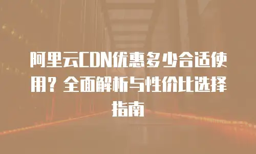 阿里云CDN优惠多少合适使用？全面解析与性价比选择指南