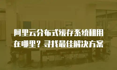 阿里云分布式缓存系统租用在哪里？寻找最佳解决方案