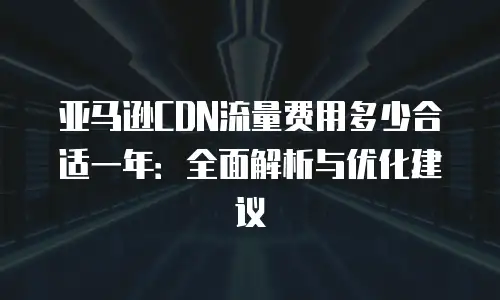 亚马逊CDN流量费用多少合适一年：全面解析与优化建议