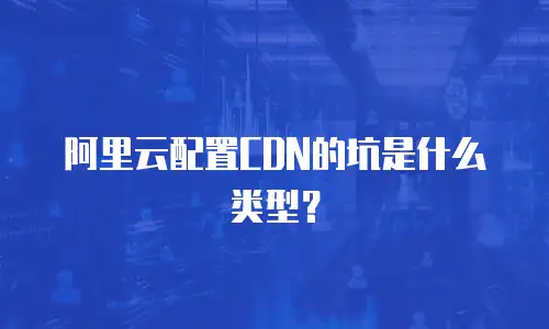 阿里云配置CDN的坑是什么类型？