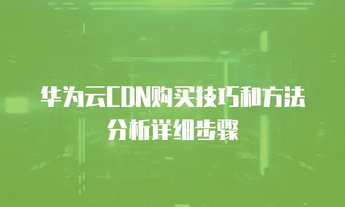 华为云CDN购买技巧和方法分析详细步骤