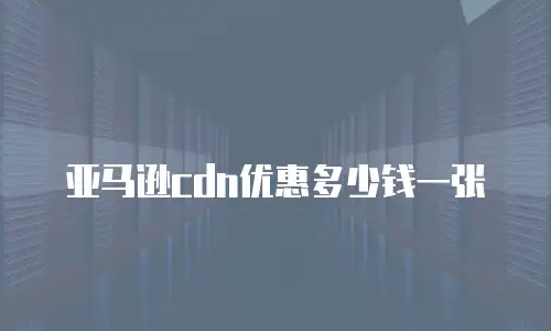 亚马逊cdn优惠多少钱一张