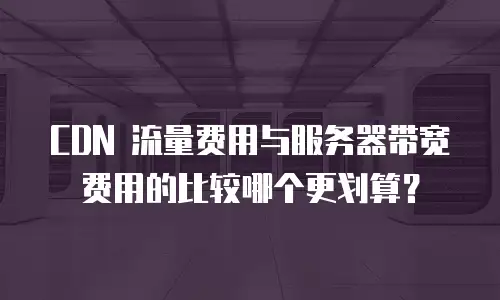 CDN 流量费用与服务器带宽费用的比较哪个更划算？