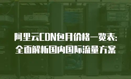 阿里云CDN包月价格一览表：全面解析国内国际流量方案