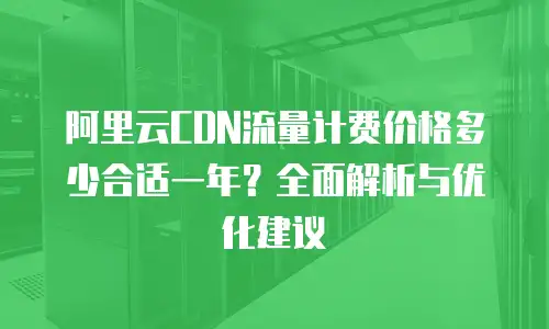 阿里云CDN流量计费价格多少合适一年？全面解析与优化建议
