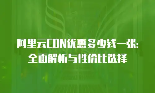 阿里云CDN优惠多少钱一张：全面解析与性价比选择