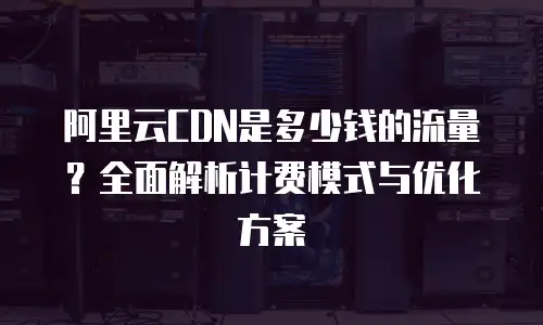 阿里云CDN是多少钱的流量？全面解析计费模式与优化方案