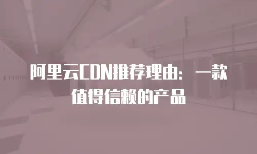 阿里云CDN推荐理由：一款值得信赖的产品