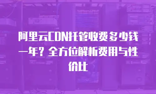 阿里云CDN托管收费多少钱一年？全方位解析费用与性价比