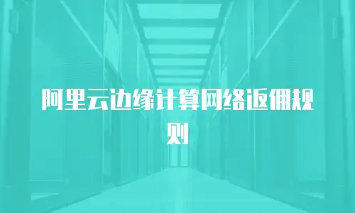 阿里云边缘计算网络返佣规则