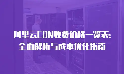 阿里云CDN收费价格一览表：全面解析与成本优化指南