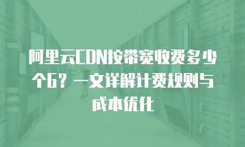 阿里云CDN按带宽收费多少个G？一文详解计费规则与成本优化