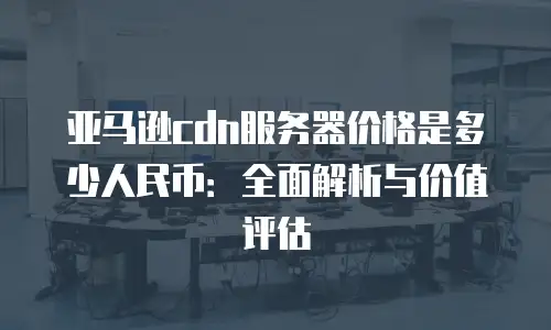 亚马逊cdn服务器价格是多少人民币：全面解析与价值评估