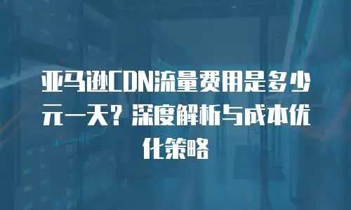 亚马逊CDN流量费用是多少元一天？深度解析与成本优化策略