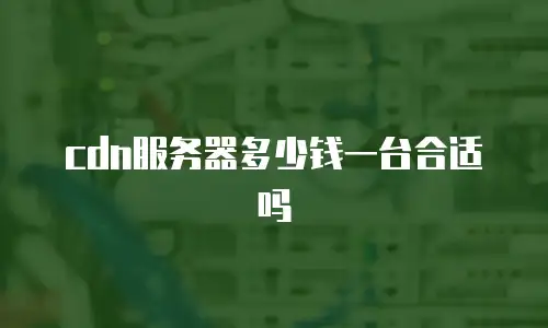 cdn服务器多少钱一台合适吗
